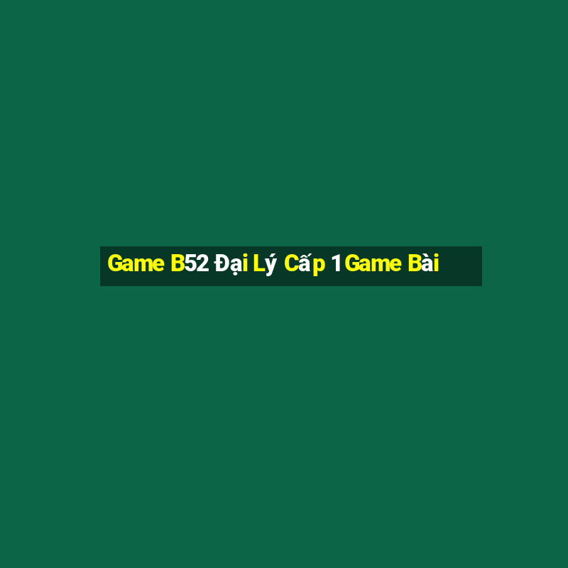 Game B52 Đại Lý Cấp 1 Game Bài