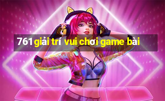 761 giải trí vui chơi game bài