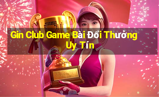 Gin Club Game Bài Đổi Thưởng Uy Tín