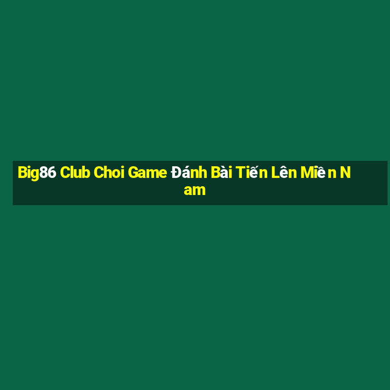 Big86 Club Choi Game Đánh Bài Tiến Lên Miền Nam