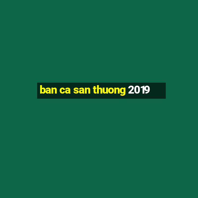 ban ca san thuong 2019