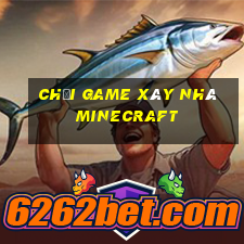 chơi game xây nhà minecraft