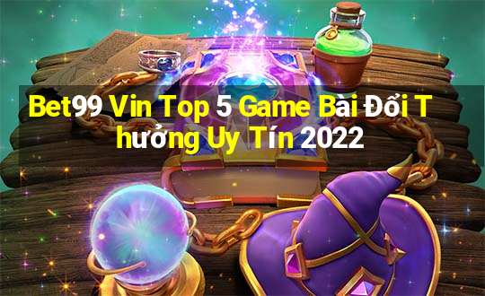 Bet99 Vin Top 5 Game Bài Đổi Thưởng Uy Tín 2022