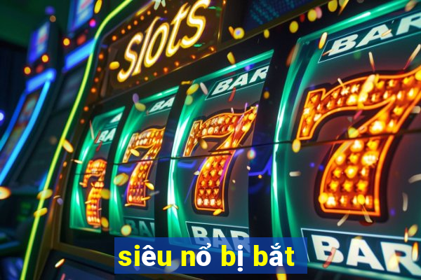 siêu nổ bị bắt