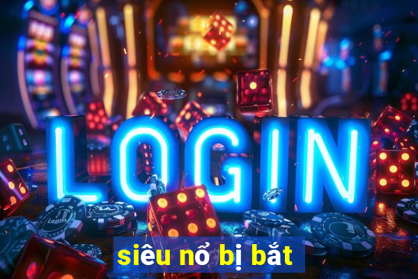 siêu nổ bị bắt