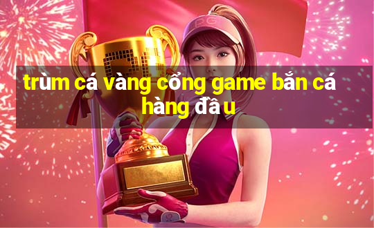 trùm cá vàng cổng game bắn cá hàng đầu