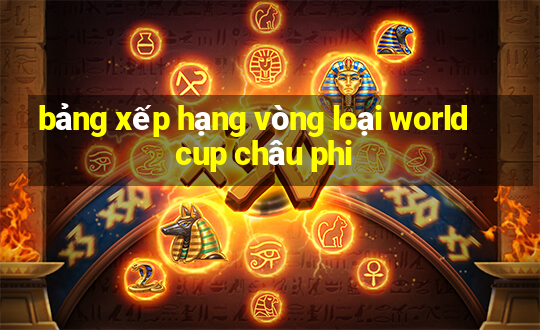 bảng xếp hạng vòng loại world cup châu phi