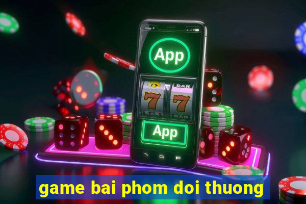 game bai phom doi thuong