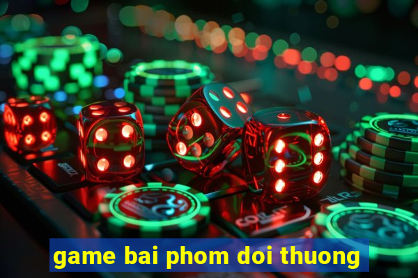 game bai phom doi thuong