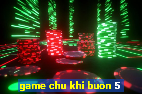 game chu khi buon 5