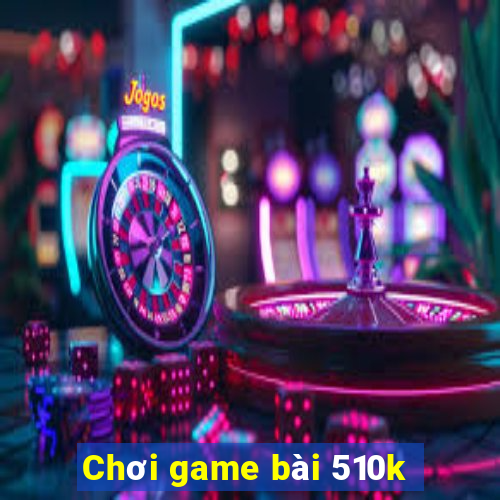 Chơi game bài 510k