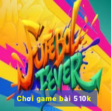 Chơi game bài 510k