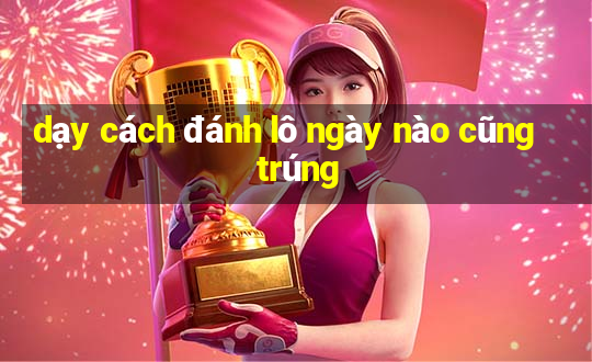 dạy cách đánh lô ngày nào cũng trúng