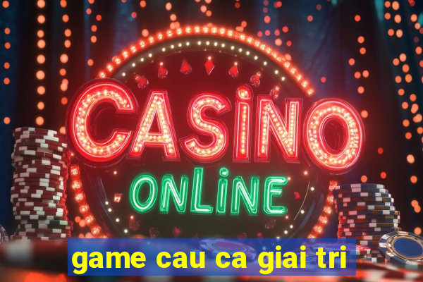 game cau ca giai tri