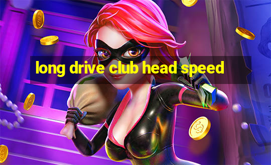 long drive club head speed