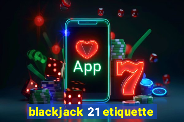 blackjack 21 etiquette