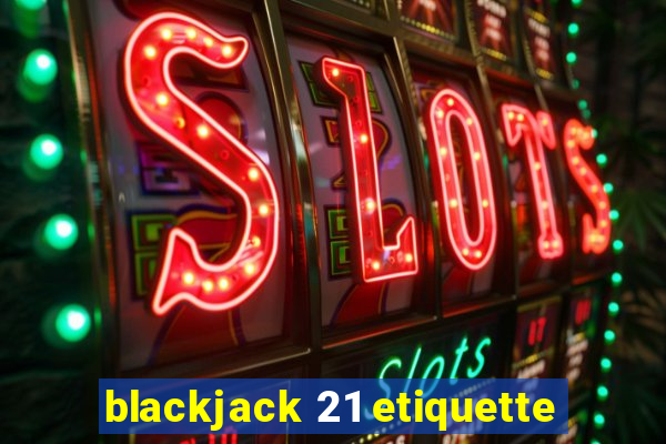 blackjack 21 etiquette