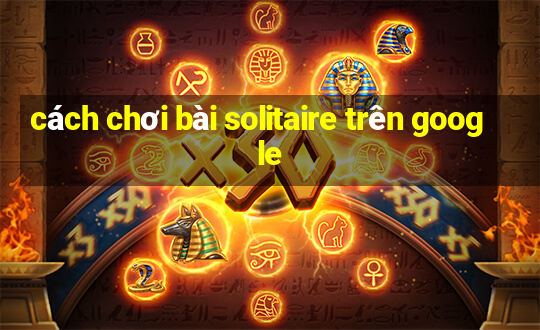 cách chơi bài solitaire trên google