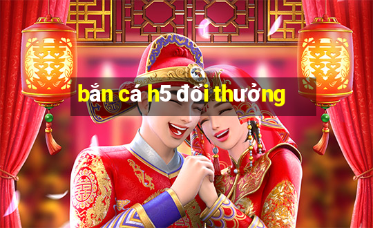 bắn cá h5 đổi thưởng