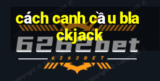 cách canh cầu blackjack