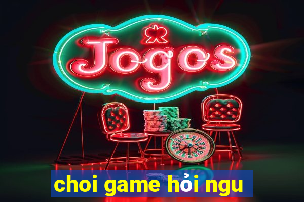 choi game hỏi ngu