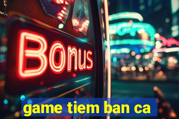 game tiem ban ca