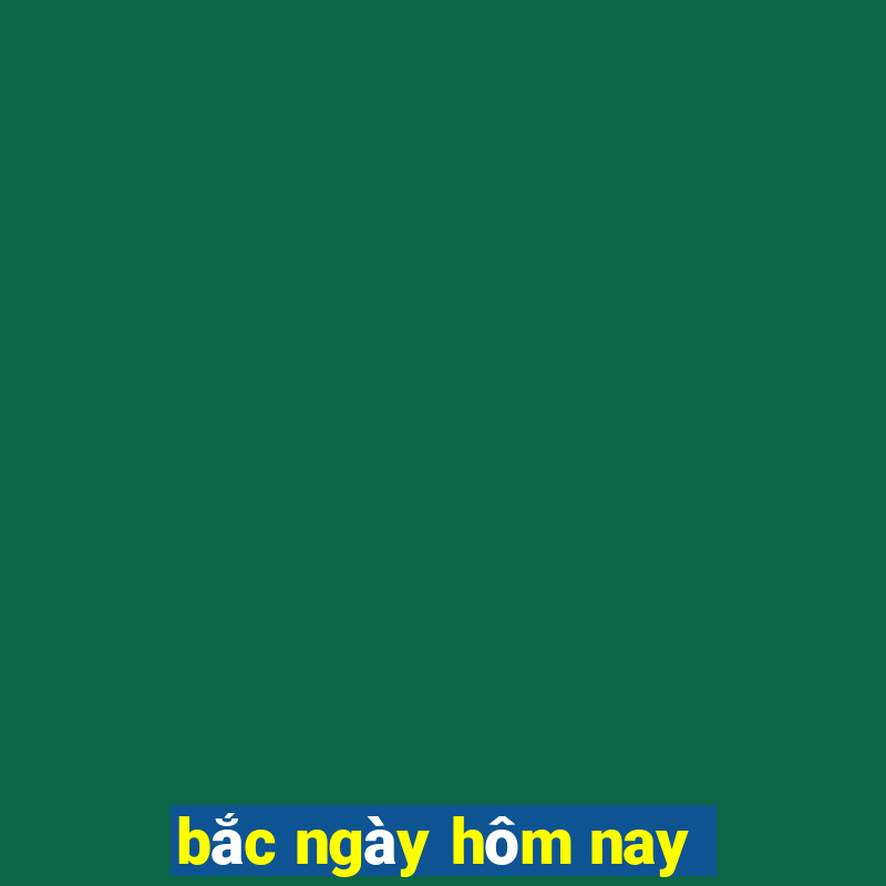 bắc ngày hôm nay