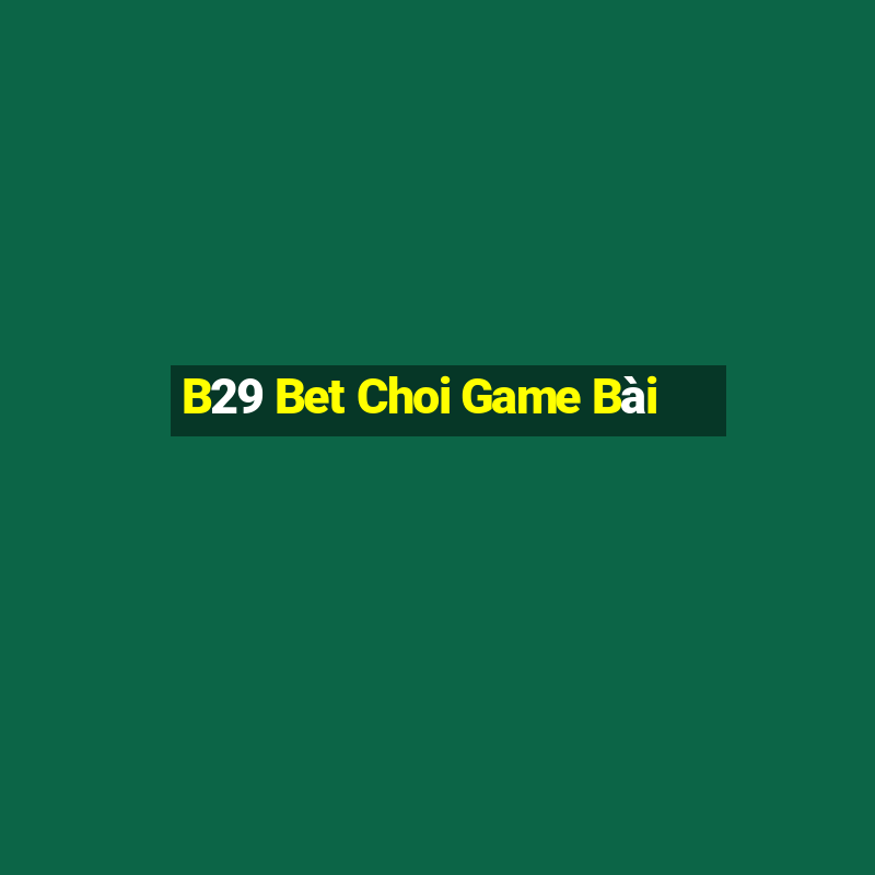 B29 Bet Choi Game Bài