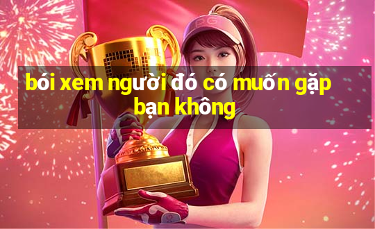 bói xem người đó có muốn gặp bạn không