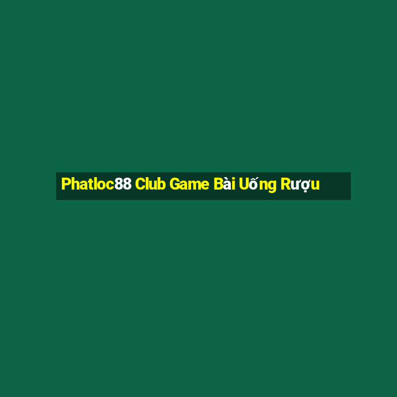 Phatloc88 Club Game Bài Uống Rượu