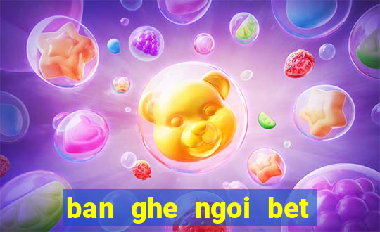 ban ghe ngoi bet kieu nhat