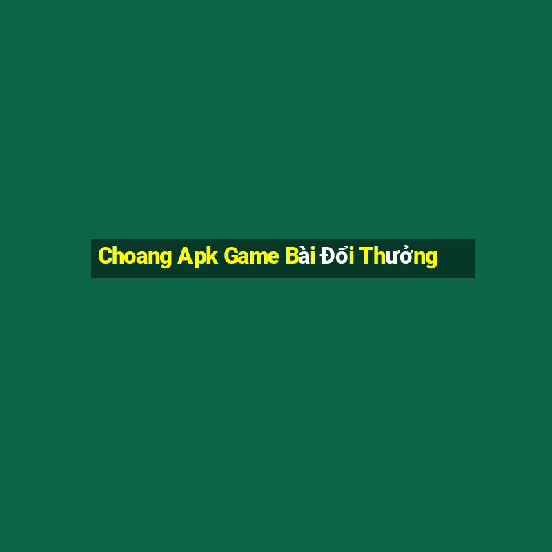 Choang Apk Game Bài Đổi Thưởng