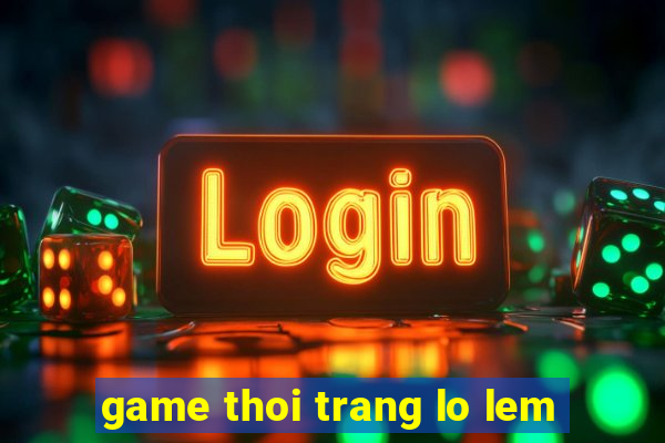 game thoi trang lo lem