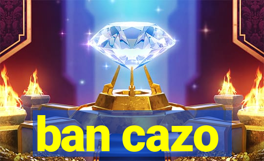 ban cazo