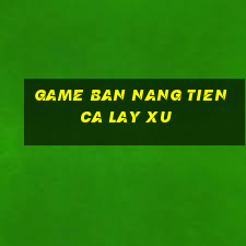 game ban nang tien ca lay xu