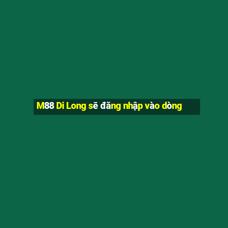 M88 Di Long sẽ đăng nhập vào dòng