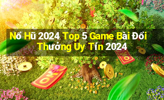 Nổ Hũ 2024 Top 5 Game Bài Đổi Thưởng Uy Tín 2024