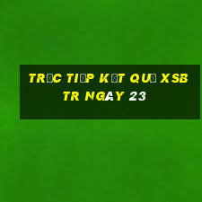 Trực tiếp kết quả XSBTR ngày 23