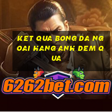 ket qua bong da ngoai hang anh dem qua