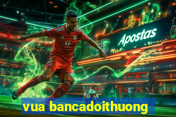 vua bancadoithuong