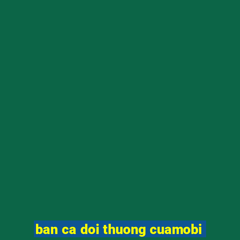 ban ca doi thuong cuamobi