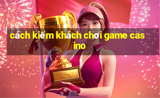 cách kiếm khách chơi game casino