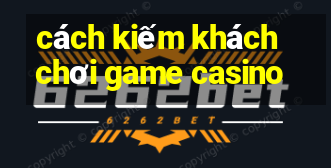 cách kiếm khách chơi game casino