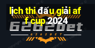 lịch thi đấu giải aff cup 2024