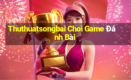 Thuthuatsongbai Choi Game Đánh Bài