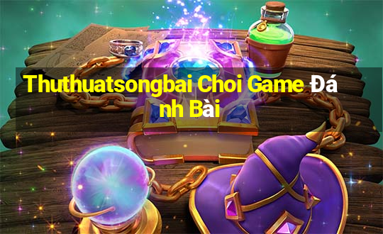 Thuthuatsongbai Choi Game Đánh Bài