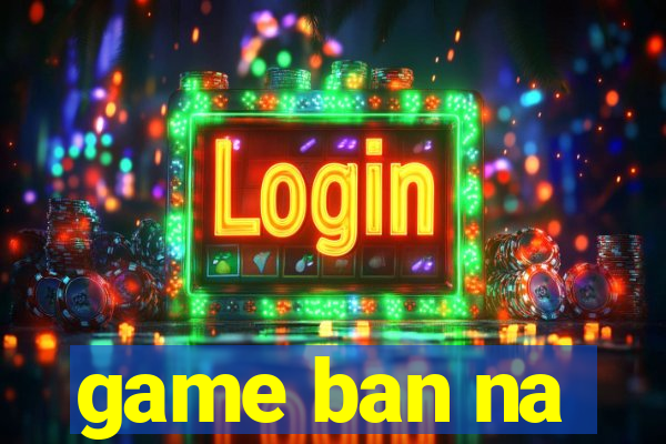 game ban na