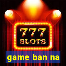 game ban na