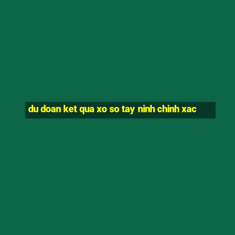 du doan ket qua xo so tay ninh chinh xac