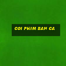 coi phim ban ca